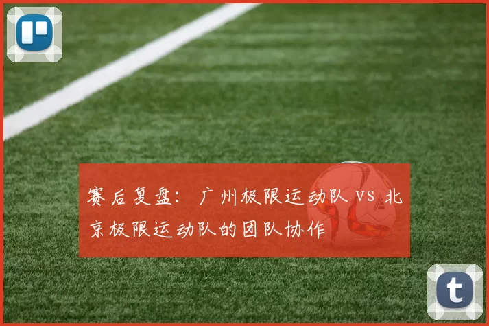 赛后复盘：广州极限运动队 vs 北京极限运动队的团队协作