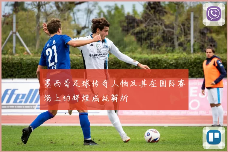 墨西哥足球传奇人物及其在国际赛场上的辉煌成就解析