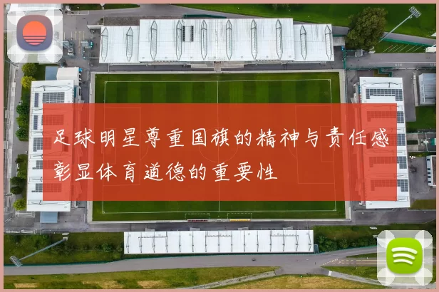 足球明星尊重国旗的精神与责任感彰显体育道德的重要性