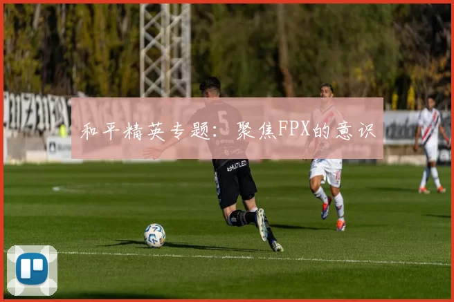 和平精英专题：聚焦FPX的意识