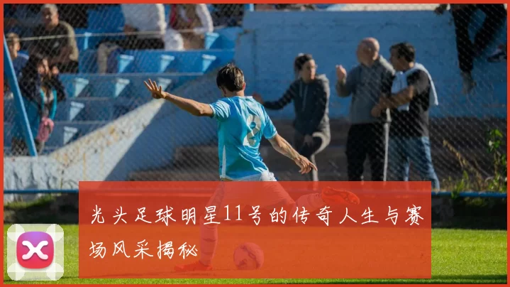 光头足球明星11号的传奇人生与赛场风采揭秘