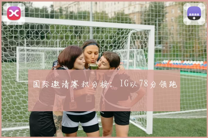 国际邀请赛积分榜：IG以78分领跑