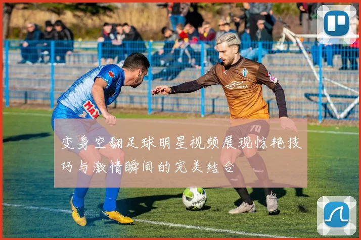 变身空翻足球明星视频展现惊艳技巧与激情瞬间的完美结合