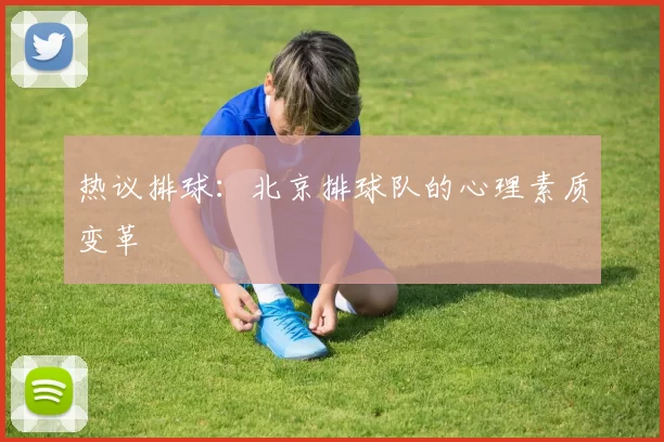热议排球：北京排球队的心理素质变革