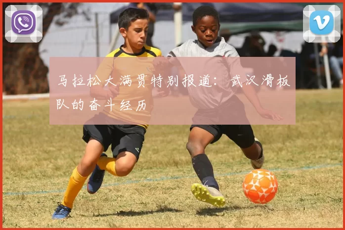 马拉松大满贯特别报道：武汉滑板队的奋斗经历