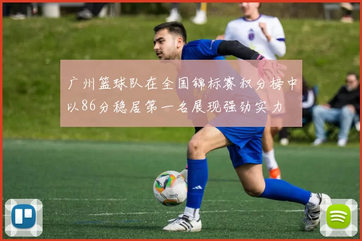 广州篮球队在全国锦标赛积分榜中以86分稳居第一名展现强劲实力