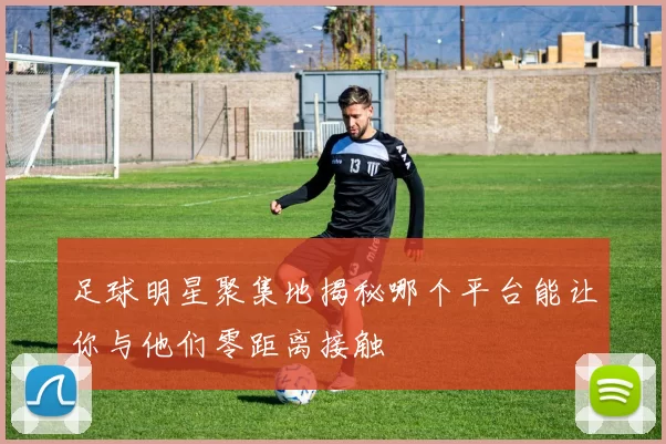 足球明星聚集地揭秘哪个平台能让你与他们零距离接触