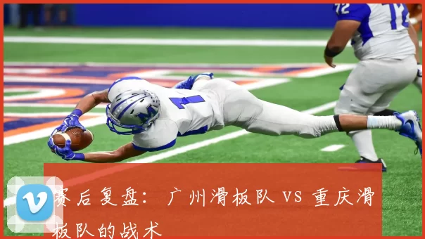 赛后复盘：广州滑板队 vs 重庆滑板队的战术