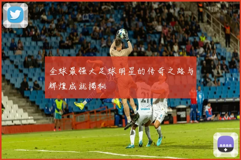 全球最强大足球明星的传奇之路与辉煌成就揭秘