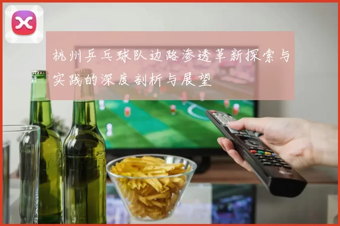 杭州乒乓球队边路渗透革新探索与实践的深度剖析与展望