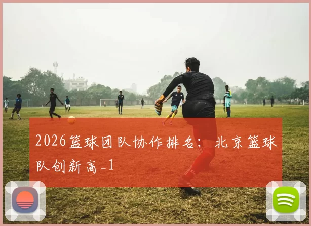 2026篮球团队协作排名：北京篮球队创新高_1