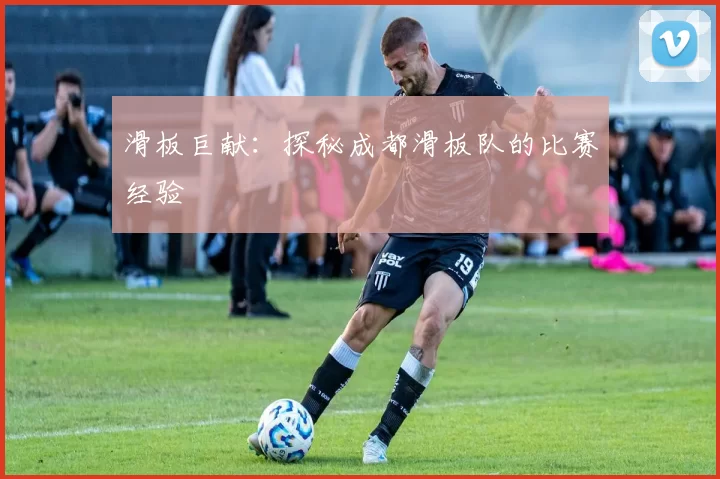 滑板巨献：探秘成都滑板队的比赛经验